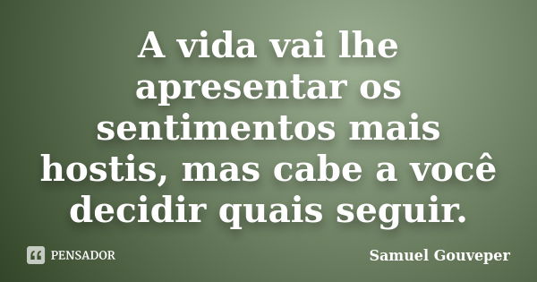 A vida vai lhe apresentar os sentimentos mais hostis, mas cabe a você decidir quais seguir.... Frase de Samuel Gouveper.