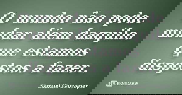 O mundo não pode mudar além daquilo que estamos dispostos a fazer.... Frase de Samuel Gouveper.