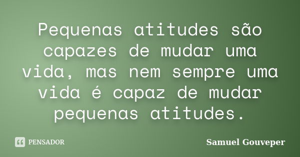 Pequenas atitudes são capazes de mudar uma vida, mas nem sempre uma vida é capaz de mudar pequenas atitudes.... Frase de Samuel Gouveper.