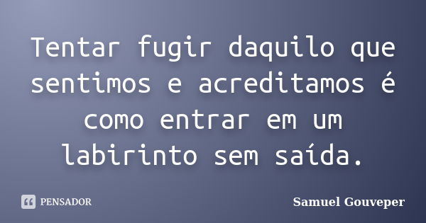 Tentar fugir daquilo que sentimos e acreditamos é como entrar em um labirinto sem saída.... Frase de Samuel Gouveper.