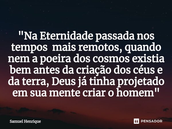 ⁠"Na Eternidade passada nos tempos mais remotos, quando nem a poeira dos cosmos existia bem antes da criação dos céus e da terra, Deus já tinha projetado e... Frase de Samuel Henrique.