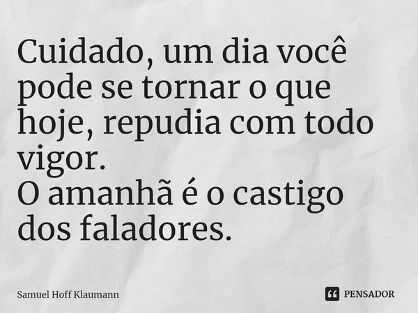 ⁠Cuidado, um dia você pode se tornar o que hoje, repudia com todo vigor.
O amanhã é o castigo dos faladores.... Frase de Samuel Hoff Klaumann.