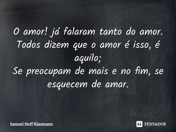 ⁠O amor! já falaram tanto do amor.
Todos dizem que o amor é isso, é aquilo;
Se preocupam de mais e no fim, se esquecem de amar.... Frase de Samuel Hoff Klaumann.