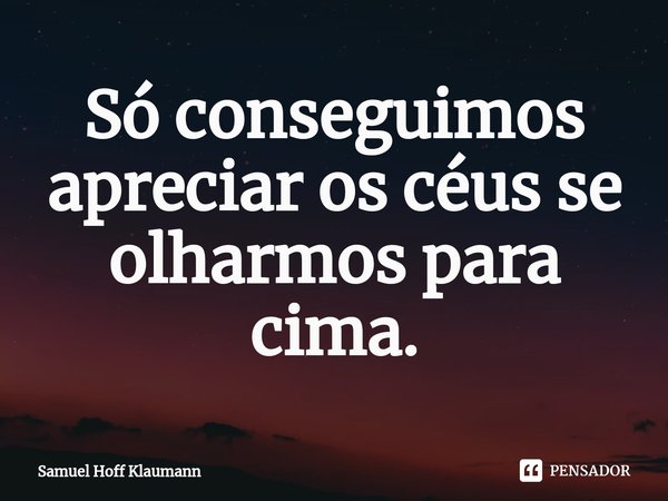 ⁠Só conseguimos apreciar os céus se olharmos para cima.... Frase de Samuel Hoff Klaumann.