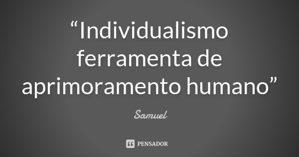 “Individualismo ferramenta de aprimoramento humano”... Frase de Samuel.