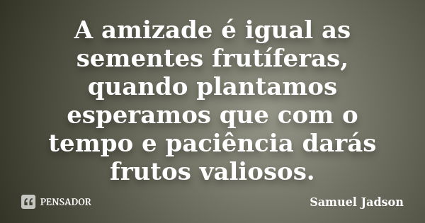 A amizade é igual as sementes frutíferas, quando plantamos esperamos que com o tempo e paciência darás frutos valiosos.... Frase de Samuel Jadson.