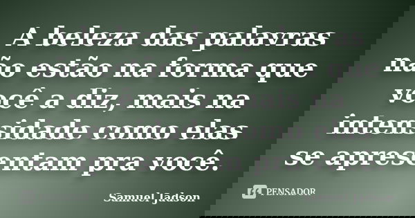 A beleza das palavras não estão na forma que você a diz, mais na intensidade como elas se apresentam pra você.... Frase de Samuel Jadson.