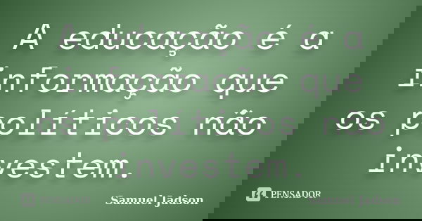A educação é a informação que os políticos não investem.... Frase de Samuel Jadson.