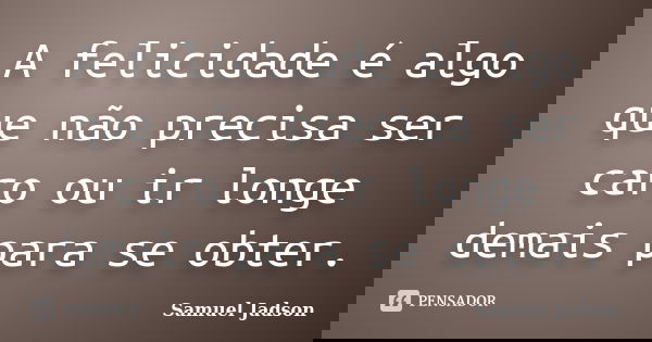 A felicidade é algo que não precisa ser caro ou ir longe demais para se obter.... Frase de Samuel Jadson.