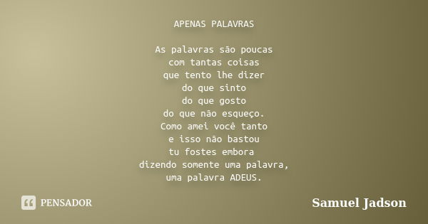 APENAS PALAVRAS As palavras são poucas com tantas coisas que tento lhe dizer do que sinto do que gosto do que não esqueço. Como amei você tanto e isso não basto... Frase de Samuel Jadson.