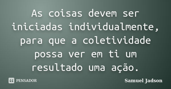 As coisas devem ser iniciadas individualmente, para que a coletividade possa ver em ti um resultado uma ação.... Frase de Samuel Jadson.