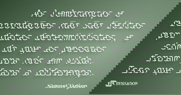 As lembranças e recordações não são feitas por datas deterministas, e sim do que as pessoas foram pra nós em vida. Isso que fará a diferença.... Frase de Samuel Jadson.