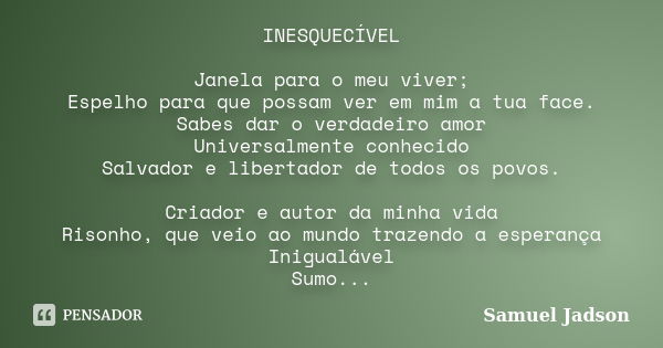 INESQUECÍVEL Janela para o meu viver; Espelho para que possam ver em mim a tua face. Sabes dar o verdadeiro amor Universalmente conhecido Salvador e libertador ... Frase de Samuel Jadson.