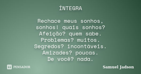 ÍNTEGRA Rechace meus sonhos, sonhos! quais sonhos? Afeição? quem sabe. Problemas? muitos. Segredos? incontáveis. Amizades? poucas. De você? nada.... Frase de Samuel Jadson.