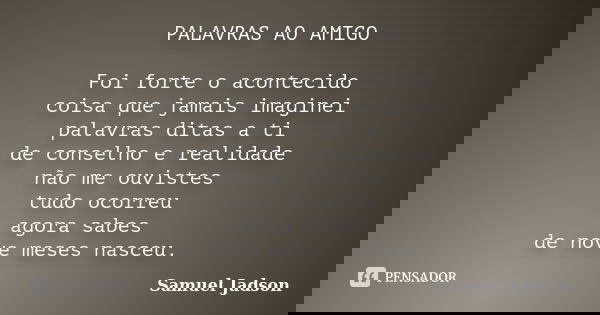 PALAVRAS AO AMIGO Foi forte o acontecido coisa que jamais imaginei palavras ditas a ti de conselho e realidade não me ouvistes tudo ocorreu agora sabes de nove ... Frase de Samuel Jadson.
