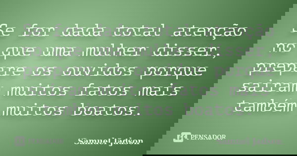 Se for dada total atenção no que uma mulher disser, prepare os ouvidos porque sairam muitos fatos mais também muitos boatos.... Frase de Samuel Jadson.