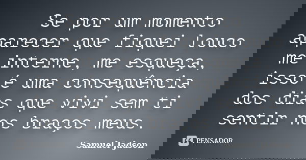 Se por um momento aparecer que fiquei louco me interne, me esqueça, isso é uma consequência dos dias que vivi sem ti sentir nos braços meus.... Frase de Samuel Jadson.