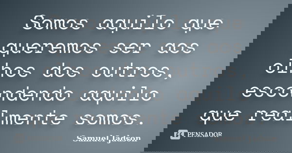 Somos aquilo que queremos ser aos olhos dos outros, escondendo aquilo que realmente somos.... Frase de Samuel Jadson.