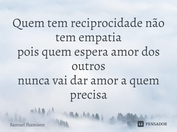 ⁠Quem tem reciprocidade não tem empatia
pois quem espera amor dos outros
nunca vai dar amor a quem precisa... Frase de Samuel Jhamison.