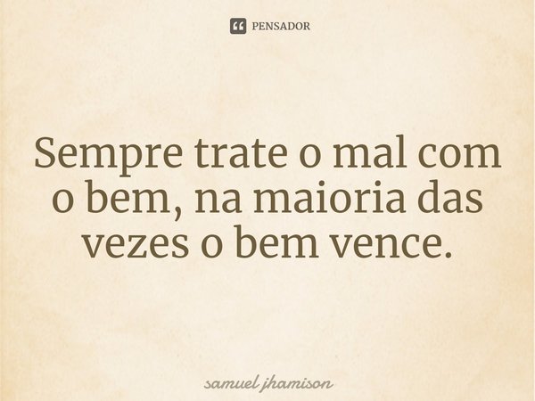 ⁠Sempre trate o mal com o bem, na maioria das vezes o bem vence.... Frase de Samuel Jhamison.