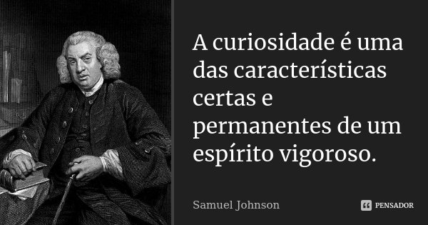A curiosidade é uma das características certas e permanentes de um espírito vigoroso.... Frase de Samuel Johnson.