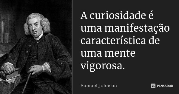 A curiosidade é uma manifestação característica de uma mente vigorosa.... Frase de Samuel Johnson.