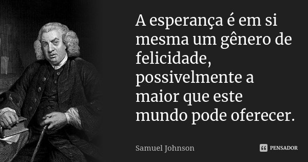 A esperança é em si mesma um gênero de felicidade, possivelmente a maior que este mundo pode oferecer.... Frase de Samuel Johnson.