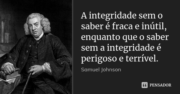 A integridade sem o saber é fraca e inútil, enquanto que o saber sem a integridade é perigoso e terrível.... Frase de Samuel Johnson.