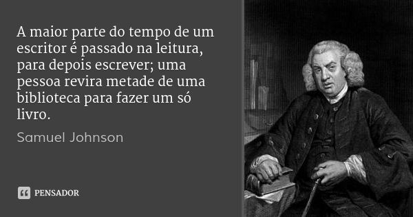 A maior parte do tempo de um escritor é passado na leitura, para depois escrever; uma pessoa revira metade de uma biblioteca para fazer um só livro.... Frase de Samuel Johnson.