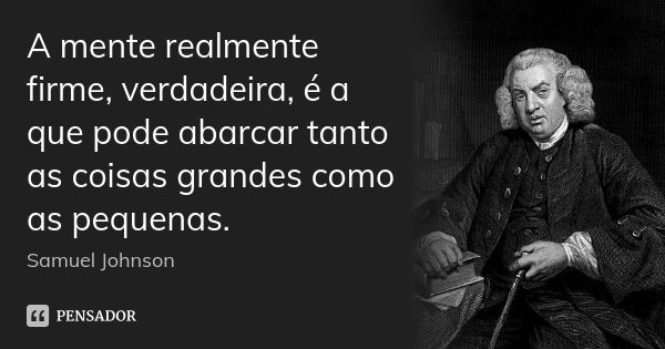 A mente realmente firme, verdadeira, é a que pode abarcar tanto as coisas grandes como as pequenas.... Frase de Samuel Johnson.