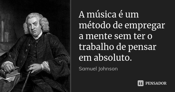 A música é um método de empregar a mente sem ter o trabalho de pensar em absoluto.... Frase de Samuel Johnson.