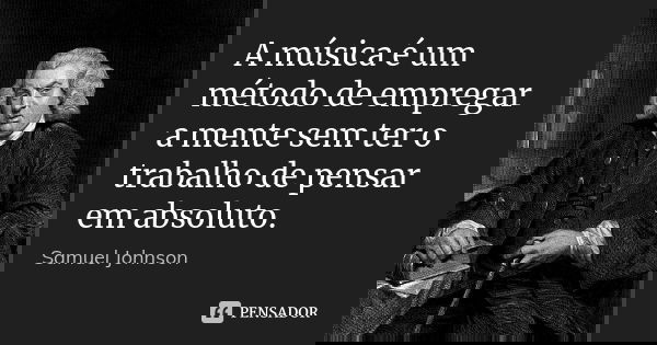 A música é um método de empregar a mente sem ter o trabalho de pensar em absoluto.... Frase de Samuel Johnson.