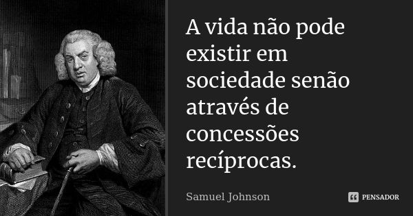 A vida não pode existir em sociedade senão através de concessões recíprocas.... Frase de Samuel Johnson.