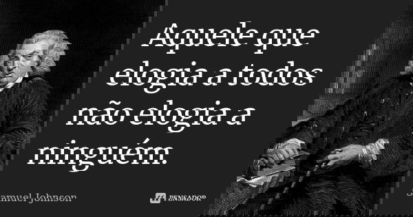 Aquele que elogia a todos não elogia a ninguém.... Frase de Samuel Johnson.