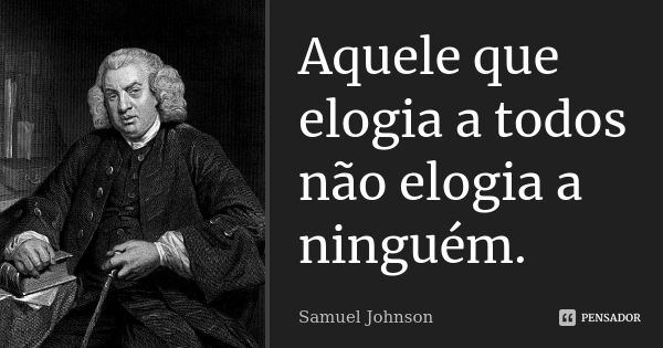 Aquele que elogia a todos não elogia a ninguém.... Frase de Samuel Johnson.