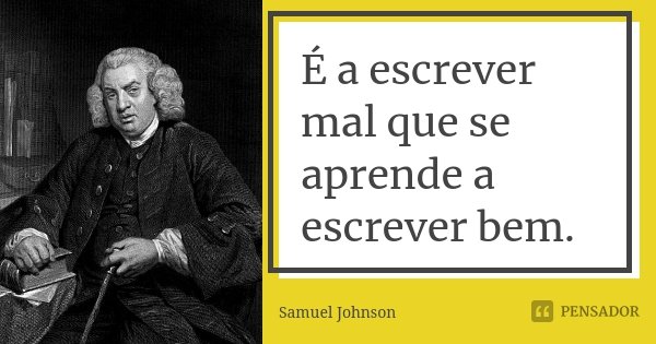 É a escrever mal que se aprende a escrever bem.... Frase de Samuel Johnson.