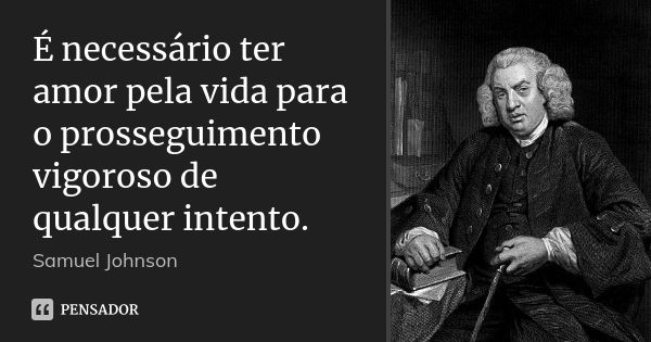 É necessário ter amor pela vida para o prosseguimento vigoroso de qualquer intento.... Frase de Samuel Johnson.