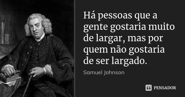 Há pessoas que a gente gostaria muito de largar, mas por quem não gostaria de ser largado.... Frase de Samuel Johnson.