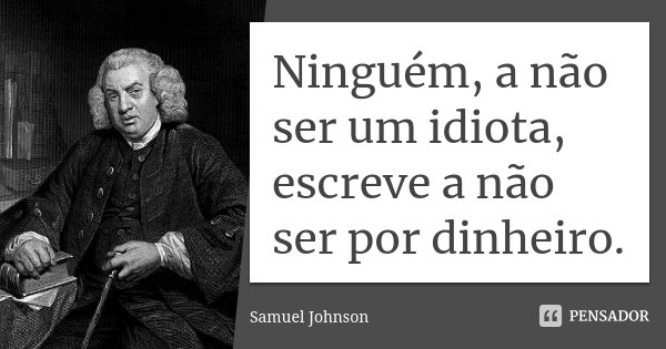 Ninguém, a não ser um idiota, escreve a não ser por dinheiro.... Frase de Samuel Johnson.