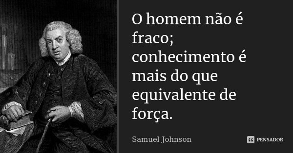 O homem não é fraco; conhecimento é mais do que equivalente de força.... Frase de Samuel Johnson.