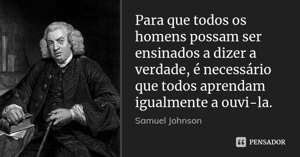 Para que todos os homens possam ser ensinados a dizer a verdade, é necessário que todos aprendam igualmente a ouvi-la.... Frase de Samuel Johnson.