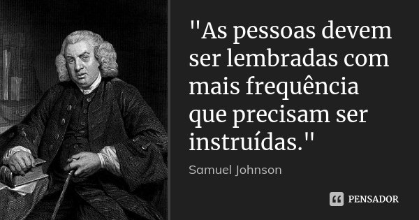 "As pessoas devem ser lembradas com mais frequência que precisam ser instruídas."... Frase de Samuel Johnson.