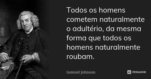 Todos os homens cometem naturalmente o adultério, da mesma forma que todos os homens naturalmente roubam.... Frase de Samuel Johnson.