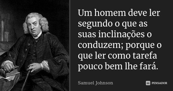 Um homem deve ler segundo o que as suas inclinações o conduzem; porque o que ler como tarefa pouco bem lhe fará.... Frase de Samuel Johnson.