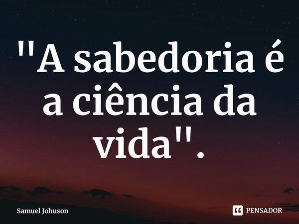 ⁠"A sabedoria é a ciência da vida".... Frase de Samuel Johuson.
