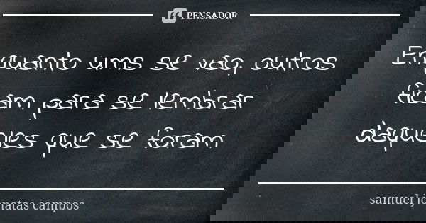 Enquanto ums se vao, outros ficam para se lembrar daqueles que se foram... Frase de Samuel Jonatas Campos.