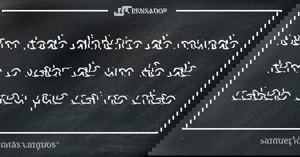 Nem todo dinheiro do mundo tem o valor de um fio de cabelo seu que cai no chao... Frase de Samuel Jonatas Campos.
