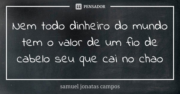 Nem todo dinheiro do mundo tem o valor de um fio de cabelo seu que cai no chao... Frase de Samuel Jonatas Campos.