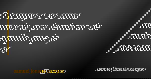 O tempo e so uma memoria pra lembrar de tudo aquilo que ja passamos... Frase de Samuel Jonatas Campos.
