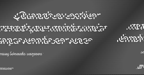 Quando eu estiver morrendo que minha unica lembrança venha ser voce... Frase de Samuel Jonatas Campos.